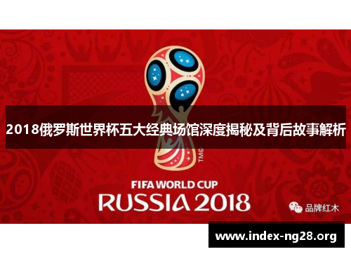 2018俄罗斯世界杯五大经典场馆深度揭秘及背后故事解析 2018俄罗斯世界杯五大经典场馆深度揭秘及背后故事解析