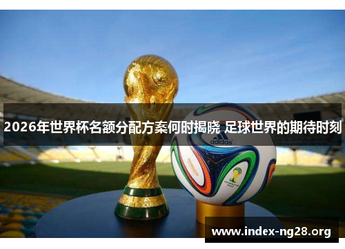 2026年世界杯名额分配方案何时揭晓 足球世界的期待时刻 2026年世界杯名额分配方案何时揭晓 足球世界的期待时刻