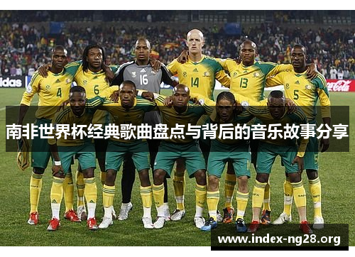 南非世界杯经典歌曲盘点与背后的音乐故事分享 南非世界杯经典歌曲盘点与背后的音乐故事分享
