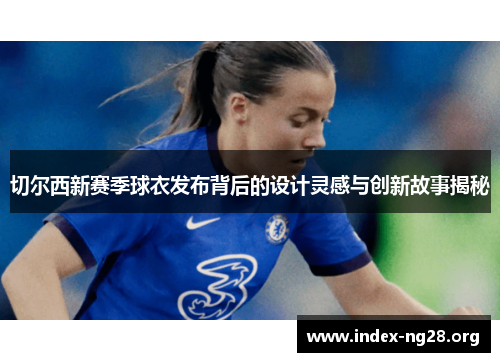 切尔西新赛季球衣发布背后的设计灵感与创新故事揭秘 切尔西新赛季球衣发布背后的设计灵感与创新故事揭秘