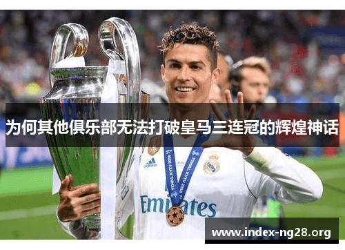 为何其他俱乐部无法打破皇马三连冠的辉煌神话 为何其他俱乐部无法打破皇马三连冠的辉煌神话