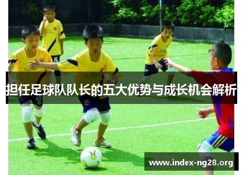担任足球队队长的五大优势与成长机会解析 担任足球队队长的五大优势与成长机会解析