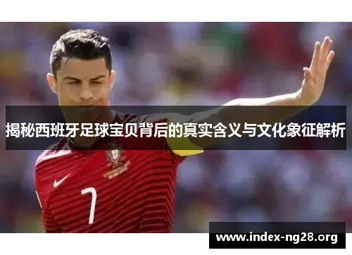 揭秘西班牙足球宝贝背后的真实含义与文化象征解析 揭秘西班牙足球宝贝背后的真实含义与文化象征解析