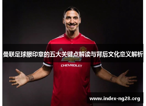 曼联足球服印章的五大关键点解读与背后文化意义解析 曼联足球服印章的五大关键点解读与背后文化意义解析