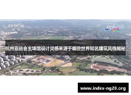 杭州亚运会主场馆设计灵感来源于哪些世界知名建筑风格揭秘 杭州亚运会主场馆设计灵感来源于哪些世界知名建筑风格揭秘