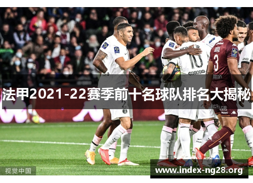 法甲2021-22赛季前十名球队排名大揭秘 法甲2021-22赛季前十名球队排名大揭秘