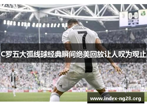 C罗五大弧线球经典瞬间绝美回放让人叹为观止 C罗五大弧线球经典瞬间绝美回放让人叹为观止