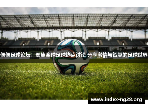 偶偶足球论坛:聚焦全球足球热点讨论 分享激情与智慧的足球世界 偶偶足球论坛:聚焦全球足球热点讨论 分享激情与智慧的足球世界