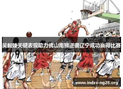 吴毅臻关键表现助力佛山南狮逆袭辽宁成功赢得比赛 吴毅臻关键表现助力佛山南狮逆袭辽宁成功赢得比赛