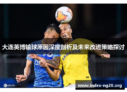 大连英博输球原因深度剖析及未来改进策略探讨 大连英博输球原因深度剖析及未来改进策略探讨