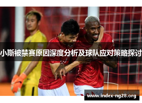 小斯被禁赛原因深度分析及球队应对策略探讨 小斯被禁赛原因深度分析及球队应对策略探讨
