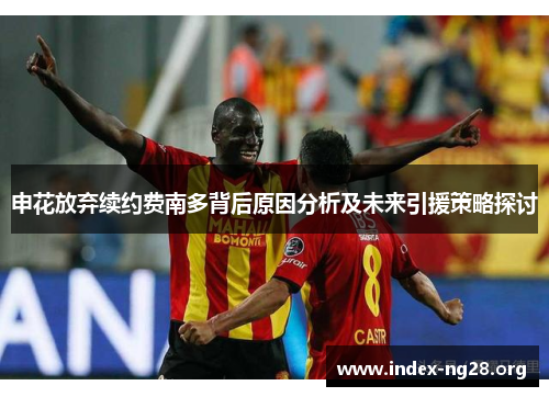 申花放弃续约费南多背后原因分析及未来引援策略探讨 申花放弃续约费南多背后原因分析及未来引援策略探讨