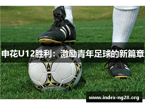 申花U12胜利:激励青年足球的新篇章 申花U12胜利:激励青年足球的新篇章