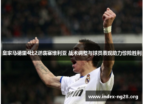 皇家马德里4比2逆袭塞维利亚 战术调整与球员表现助力惊险胜利 皇家马德里4比2逆袭塞维利亚 战术调整与球员表现助力惊险胜利