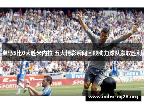 皇马5比0大胜米内拉 五大精彩瞬间回顾助力球队豪取胜利 皇马5比0大胜米内拉 五大精彩瞬间回顾助力球队豪取胜利