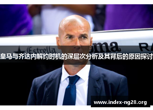 皇马与齐达内解约时机的深层次分析及其背后的原因探讨 皇马与齐达内解约时机的深层次分析及其背后的原因探讨