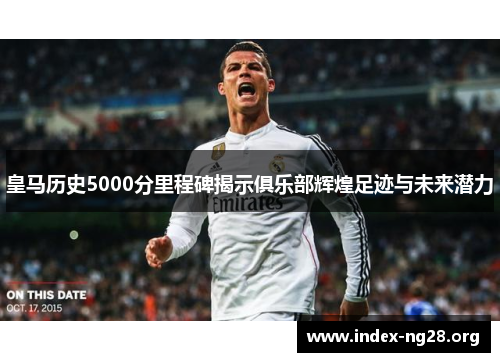 皇马历史5000分里程碑揭示俱乐部辉煌足迹与未来潜力 皇马历史5000分里程碑揭示俱乐部辉煌足迹与未来潜力