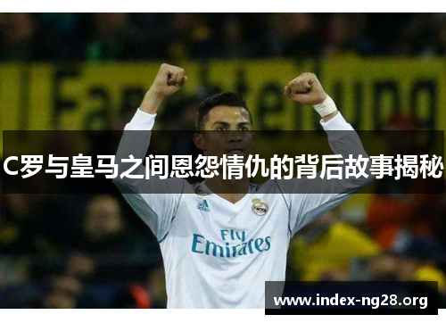 C罗与皇马之间恩怨情仇的背后故事揭秘 C罗与皇马之间恩怨情仇的背后故事揭秘