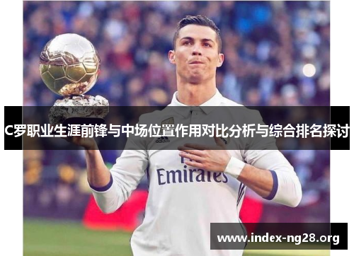 C罗职业生涯前锋与中场位置作用对比分析与综合排名探讨 C罗职业生涯前锋与中场位置作用对比分析与综合排名探讨