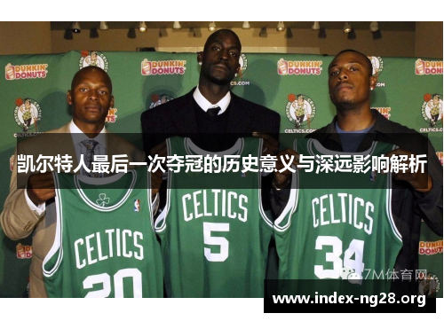 凯尔特人最后一次夺冠的历史意义与深远影响解析 凯尔特人最后一次夺冠的历史意义与深远影响解析
