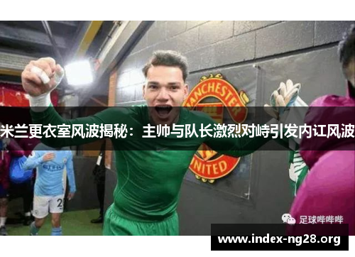 米兰更衣室风波揭秘:主帅与队长激烈对峙引发内讧风波 米兰更衣室风波揭秘:主帅与队长激烈对峙引发内讧风波