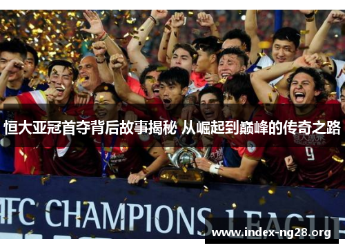 恒大亚冠首夺背后故事揭秘 从崛起到巅峰的传奇之路