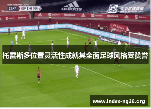 托雷斯多位置灵活性成就其全面足球风格受赞誉 托雷斯多位置灵活性成就其全面足球风格受赞誉