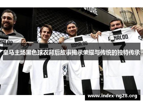 皇马主场黑色球衣背后故事揭示荣耀与传统的独特传承 皇马主场黑色球衣背后故事揭示荣耀与传统的独特传承