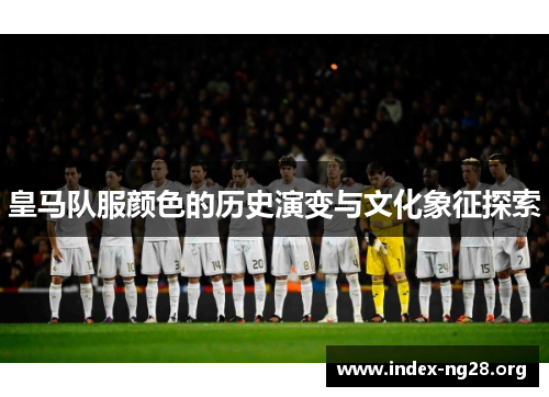 皇马队服颜色的历史演变与文化象征探索 皇马队服颜色的历史演变与文化象征探索
