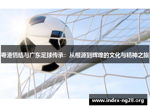 粤港情结与广东足球传承:从根源到辉煌的文化与精神之旅 粤港情结与广东足球传承:从根源到辉煌的文化与精神之旅