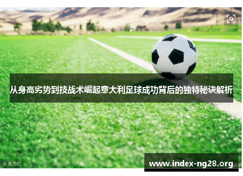 从身高劣势到技战术崛起意大利足球成功背后的独特秘诀解析 从身高劣势到技战术崛起意大利足球成功背后的独特秘诀解析
