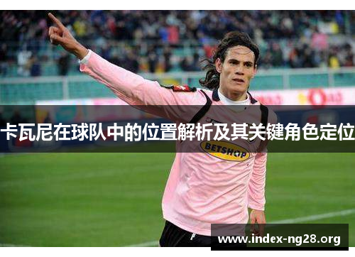 卡瓦尼在球队中的位置解析及其关键角色定位 卡瓦尼在球队中的位置解析及其关键角色定位