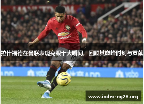 拉什福德在曼联表现亮眼十大瞬间,回顾其巅峰时刻与贡献 拉什福德在曼联表现亮眼十大瞬间,回顾其巅峰时刻与贡献