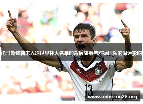 托马斯穆勒未入选世界杯大名单的背后故事与对德国队的深远影响 托马斯穆勒未入选世界杯大名单的背后故事与对德国队的深远影响