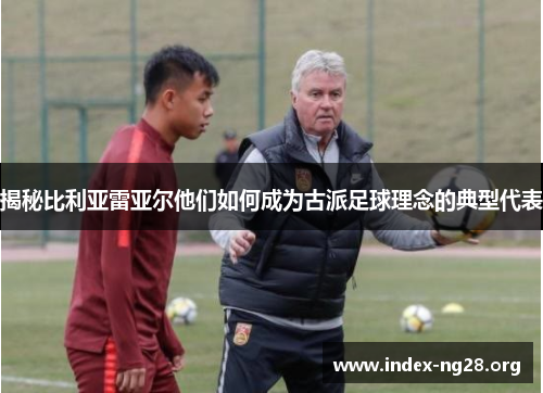揭秘比利亚雷亚尔他们如何成为古派足球理念的典型代表 揭秘比利亚雷亚尔他们如何成为古派足球理念的典型代表
