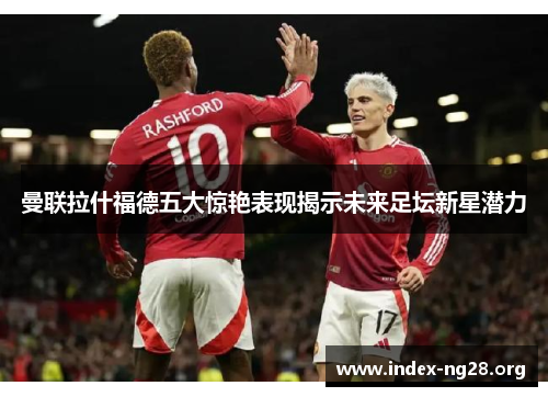 曼联拉什福德五大惊艳表现揭示未来足坛新星潜力 曼联拉什福德五大惊艳表现揭示未来足坛新星潜力