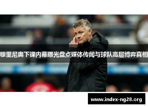 穆里尼奥下课内幕曝光盘点媒体传闻与球队高层博弈真相 穆里尼奥下课内幕曝光盘点媒体传闻与球队高层博弈真相