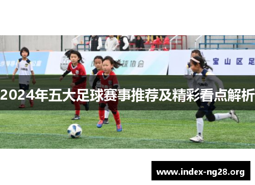 2024年五大足球赛事推荐及精彩看点解析 2024年五大足球赛事推荐及精彩看点解析