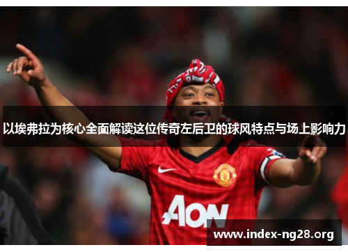 以埃弗拉为核心全面解读这位传奇左后卫的球风特点与场上影响力 以埃弗拉为核心全面解读这位传奇左后卫的球风特点与场上影响力