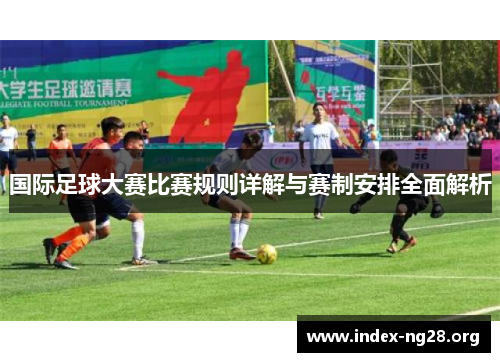 国际足球大赛比赛规则详解与赛制安排全面解析 国际足球大赛比赛规则详解与赛制安排全面解析