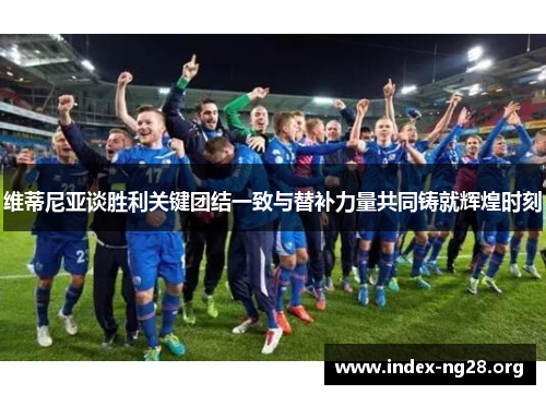 维蒂尼亚谈胜利关键团结一致与替补力量共同铸就辉煌时刻 维蒂尼亚谈胜利关键团结一致与替补力量共同铸就辉煌时刻