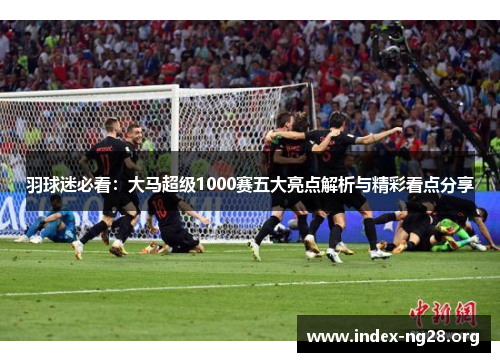 羽球迷必看:大马超级1000赛五大亮点解析与精彩看点分享 羽球迷必看:大马超级1000赛五大亮点解析与精彩看点分享