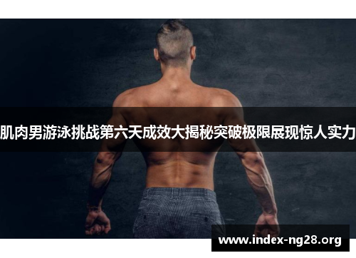 肌肉男游泳挑战第六天成效大揭秘突破极限展现惊人实力 肌肉男游泳挑战第六天成效大揭秘突破极限展现惊人实力