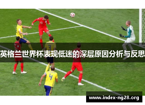 英格兰世界杯表现低迷的深层原因分析与反思 英格兰世界杯表现低迷的深层原因分析与反思