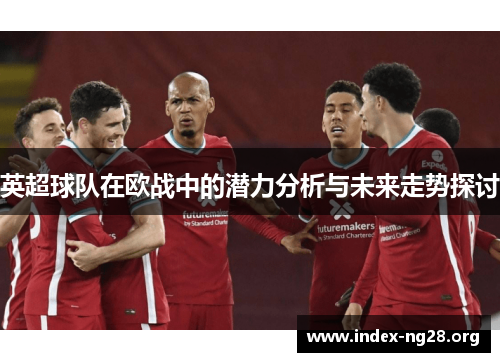英超球队在欧战中的潜力分析与未来走势探讨 英超球队在欧战中的潜力分析与未来走势探讨