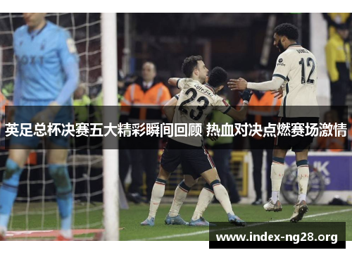 英足总杯决赛五大精彩瞬间回顾 热血对决点燃赛场激情 英足总杯决赛五大精彩瞬间回顾 热血对决点燃赛场激情
