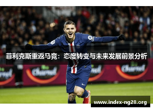菲利克斯重返马竞:态度转变与未来发展前景分析 菲利克斯重返马竞:态度转变与未来发展前景分析