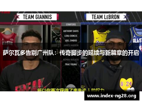 萨尔瓦多告别广州队:传奇脚步的延续与新篇章的开启 萨尔瓦多告别广州队:传奇脚步的延续与新篇章的开启