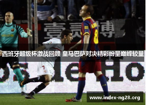 西班牙超级杯激战回顾 皇马巴萨对决精彩纷呈巅峰较量 西班牙超级杯激战回顾 皇马巴萨对决精彩纷呈巅峰较量