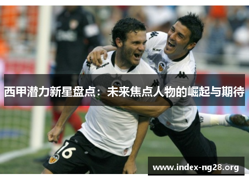 西甲潜力新星盘点:未来焦点人物的崛起与期待 西甲潜力新星盘点:未来焦点人物的崛起与期待